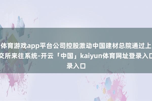 体育游戏app平台公司控股激动中国建材总院通过上交所来往系统-开云「中国」kaiyun体育网址登录入口