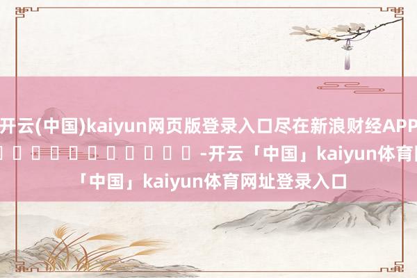 开云(中国)kaiyun网页版登录入口尽在新浪财经APP            													-开云「中国」kaiyun体育网址登录入口