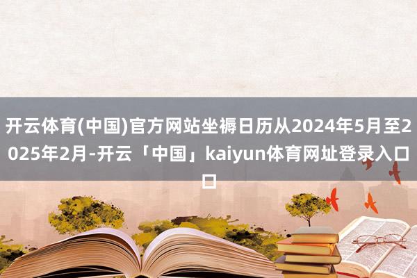 开云体育(中国)官方网站坐褥日历从2024年5月至2025年2月-开云「中国」kaiyun体育网址登录入口
