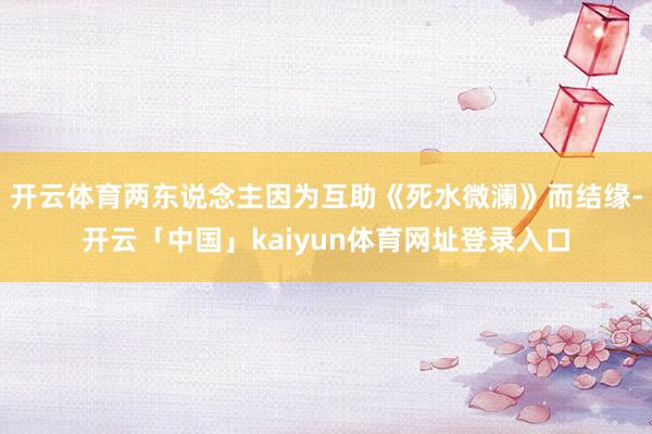 开云体育两东说念主因为互助《死水微澜》而结缘-开云「中国」kaiyun体育网址登录入口