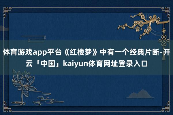 体育游戏app平台《红楼梦》中有一个经典片断-开云「中国」kaiyun体育网址登录入口