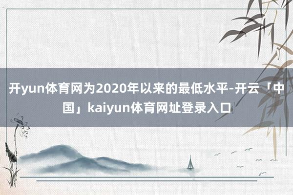开yun体育网为2020年以来的最低水平-开云「中国」kaiyun体育网址登录入口