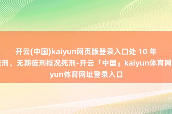开云(中国)kaiyun网页版登录入口处 10 年以上有期徒刑、无期徒刑概况死刑-开云「中国」kaiyun体育网址登录入口