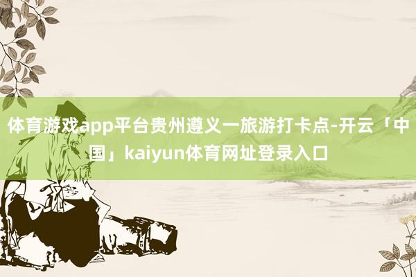 体育游戏app平台贵州遵义一旅游打卡点-开云「中国」kaiyun体育网址登录入口