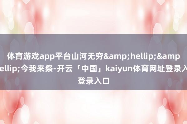 体育游戏app平台山河无穷&hellip;&hellip;今我来祭-开云「中国」kaiyun体育网址登录入口