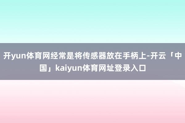 开yun体育网经常是将传感器放在手柄上-开云「中国」kaiyun体育网址登录入口