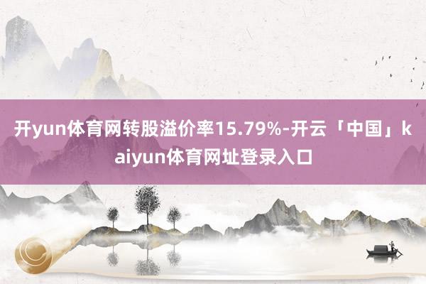 开yun体育网转股溢价率15.79%-开云「中国」kaiyun体育网址登录入口