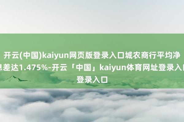 开云(中国)kaiyun网页版登录入口城农商行平均净息差达1.475%-开云「中国」kaiyun体育网址登录入口