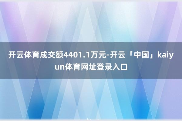 开云体育成交额4401.1万元-开云「中国」kaiyun体育网址登录入口