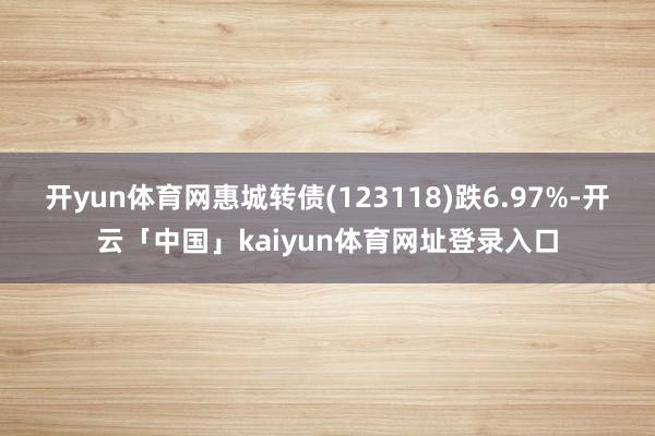 开yun体育网惠城转债(123118)跌6.97%-开云「中国」kaiyun体育网址登录入口