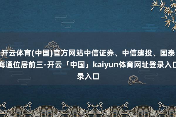 开云体育(中国)官方网站中信证券、中信建投、国泰海通位居前三-开云「中国」kaiyun体育网址登录入口
