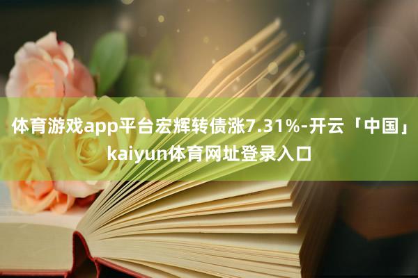体育游戏app平台宏辉转债涨7.31%-开云「中国」kaiyun体育网址登录入口