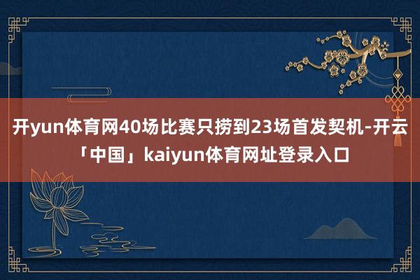 开yun体育网40场比赛只捞到23场首发契机-开云「中国」kaiyun体育网址登录入口