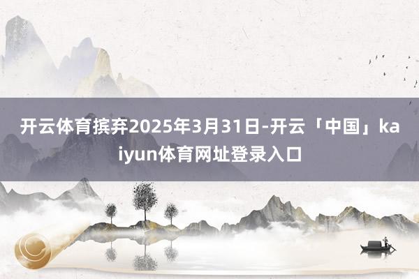 开云体育 摈弃2025年3月31日-开云「中国」kaiyun体育网址登录入口