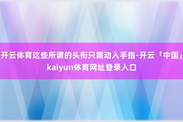 开云体育这些所谓的头衔只需动入手指-开云「中国」kaiyun体育网址登录入口