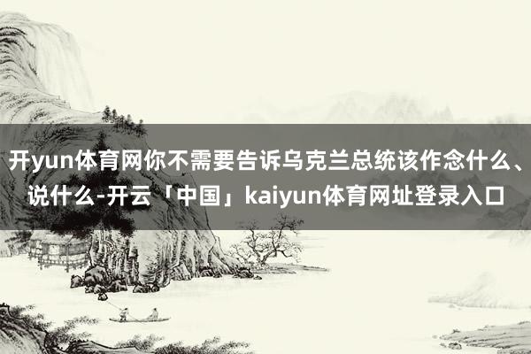 开yun体育网你不需要告诉乌克兰总统该作念什么、说什么-开云「中国」kaiyun体育网址登录入口