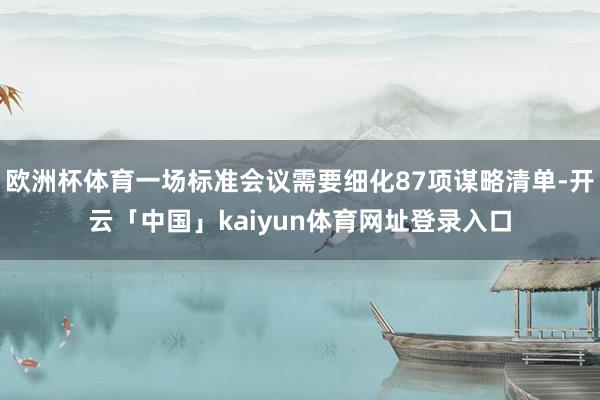 欧洲杯体育一场标准会议需要细化87项谋略清单-开云「中国」kaiyun体育网址登录入口