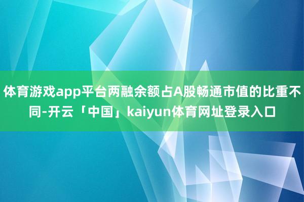 体育游戏app平台两融余额占A股畅通市值的比重不同-开云「中国」kaiyun体育网址登录入口