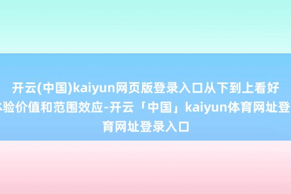 开云(中国)kaiyun网页版登录入口从下到上看好具备体验价值和范围效应-开云「中国」kaiyun体育网址登录入口