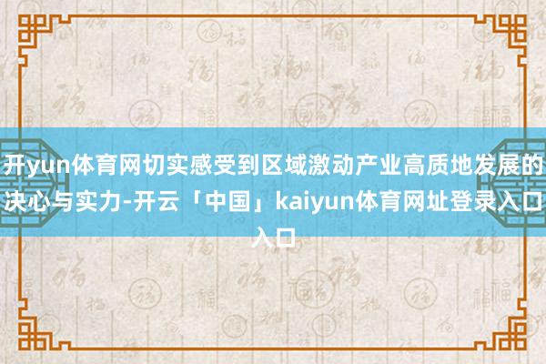 开yun体育网切实感受到区域激动产业高质地发展的决心与实力-开云「中国」kaiyun体育网址登录入口