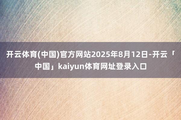 开云体育(中国)官方网站2025年8月12日-开云「中国」kaiyun体育网址登录入口