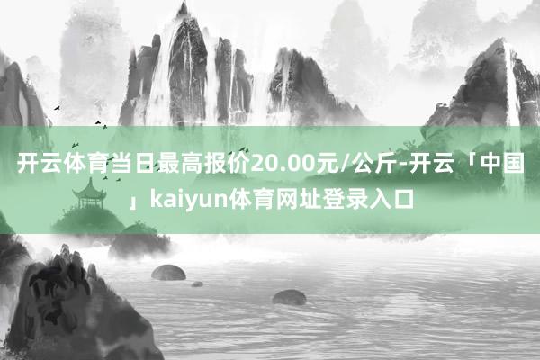 开云体育当日最高报价20.00元/公斤-开云「中国」kaiyun体育网址登录入口