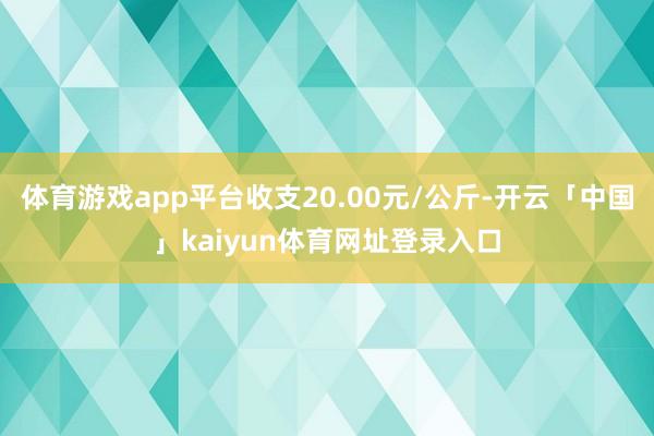 体育游戏app平台收支20.00元/公斤-开云「中国」kaiyun体育网址登录入口