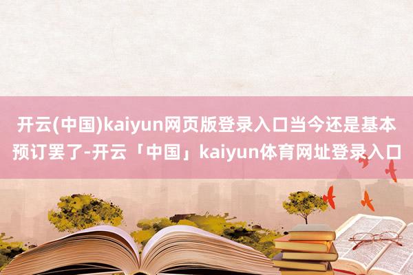 开云(中国)kaiyun网页版登录入口当今还是基本预订罢了-开云「中国」kaiyun体育网址登录入口