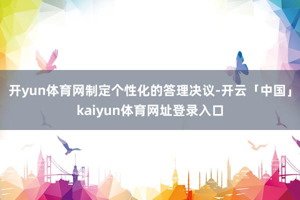 开yun体育网制定个性化的答理决议-开云「中国」kaiyun体育网址登录入口