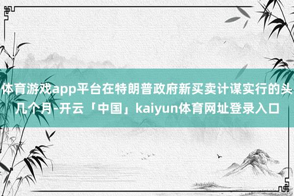 体育游戏app平台在特朗普政府新买卖计谋实行的头几个月-开云「中国」kaiyun体育网址登录入口