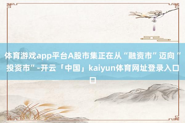 体育游戏app平台A股市集正在从“融资市”迈向“投资市”-开云「中国」kaiyun体育网址登录入口