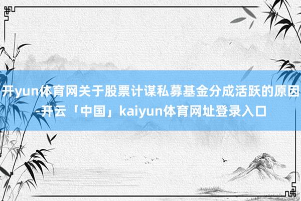 开yun体育网关于股票计谋私募基金分成活跃的原因-开云「中国」kaiyun体育网址登录入口