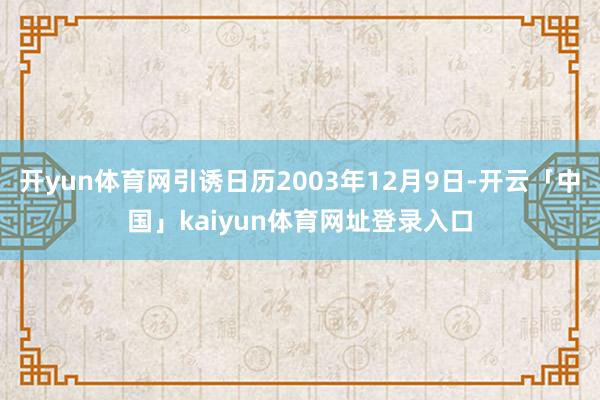 开yun体育网引诱日历2003年12月9日-开云「中国」kaiyun体育网址登录入口