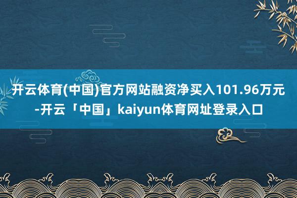开云体育(中国)官方网站融资净买入101.96万元-开云「中国」kaiyun体育网址登录入口