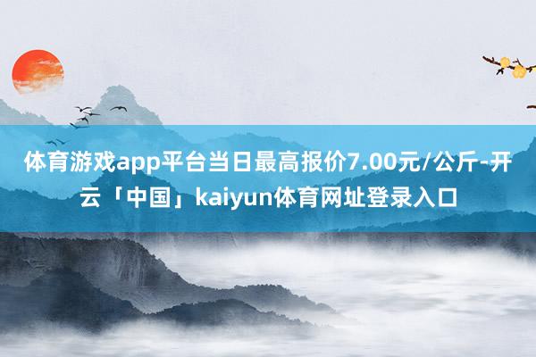 体育游戏app平台当日最高报价7.00元/公斤-开云「中国」kaiyun体育网址登录入口