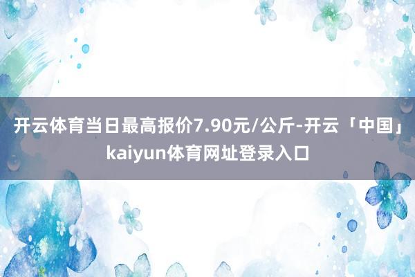 开云体育当日最高报价7.90元/公斤-开云「中国」kaiyun体育网址登录入口