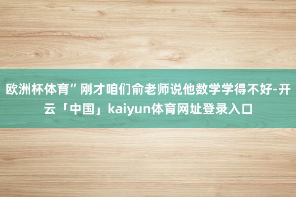 欧洲杯体育”刚才咱们俞老师说他数学学得不好-开云「中国」kaiyun体育网址登录入口