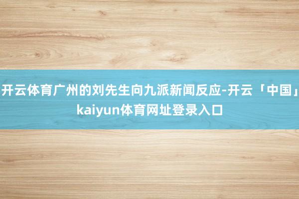 开云体育广州的刘先生向九派新闻反应-开云「中国」kaiyun体育网址登录入口