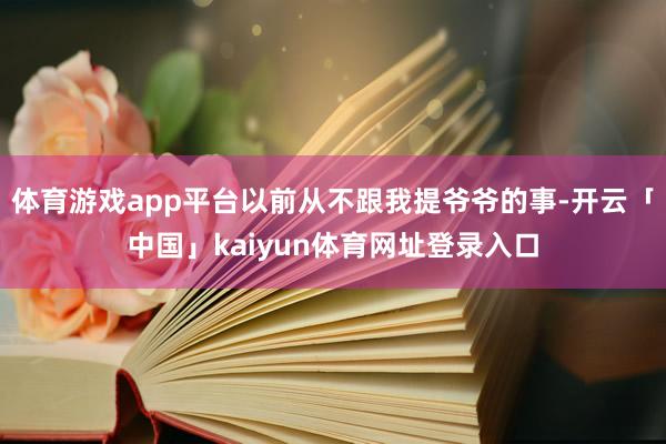 体育游戏app平台以前从不跟我提爷爷的事-开云「中国」kaiyun体育网址登录入口