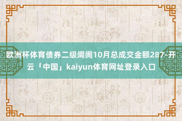 欧洲杯体育债券二级阛阓10月总成交金额287-开云「中国」kaiyun体育网址登录入口