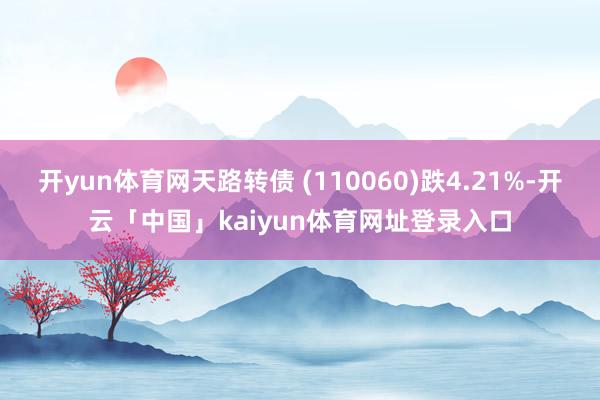 开yun体育网天路转债 (110060)跌4.21%-开云「中国」kaiyun体育网址登录入口