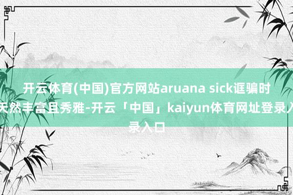 开云体育(中国)官方网站aruana sick诓骗时势天然丰富且秀雅-开云「中国」kaiyun体育网址登录入口