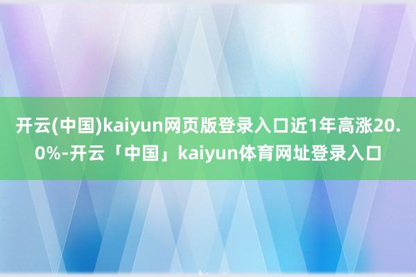 开云(中国)kaiyun网页版登录入口近1年高涨20.0%-开云「中国」kaiyun体育网址登录入口