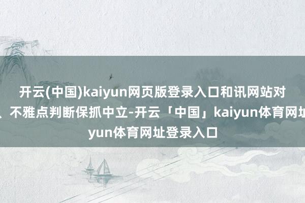 开云(中国)kaiyun网页版登录入口和讯网站对文中发达、不雅点判断保抓中立-开云「中国」kaiyun体育网址登录入口