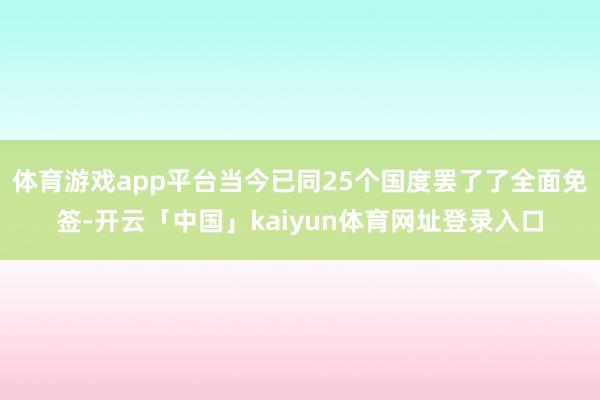 体育游戏app平台当今已同25个国度罢了了全面免签-开云「中国」kaiyun体育网址登录入口
