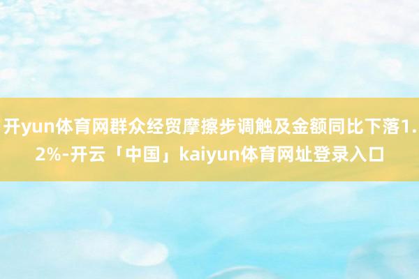 开yun体育网群众经贸摩擦步调触及金额同比下落1.2%-开云「中国」kaiyun体育网址登录入口