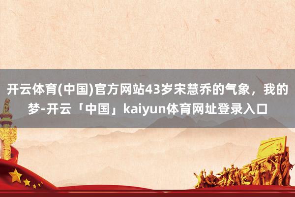开云体育(中国)官方网站43岁宋慧乔的气象，我的梦-开云「中国」kaiyun体育网址登录入口