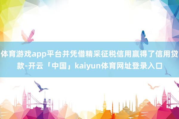 体育游戏app平台并凭借精采征税信用赢得了信用贷款-开云「中国」kaiyun体育网址登录入口