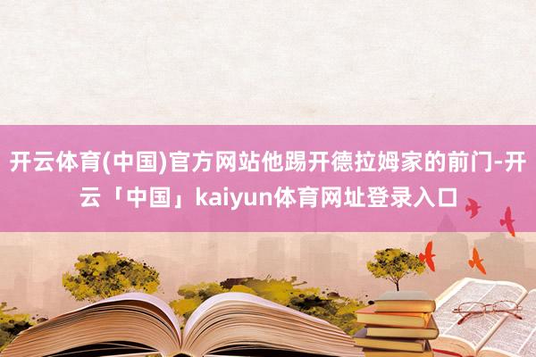 开云体育(中国)官方网站他踢开德拉姆家的前门-开云「中国」kaiyun体育网址登录入口