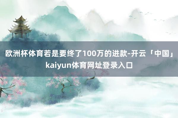 欧洲杯体育若是要终了100万的进款-开云「中国」kaiyun体育网址登录入口